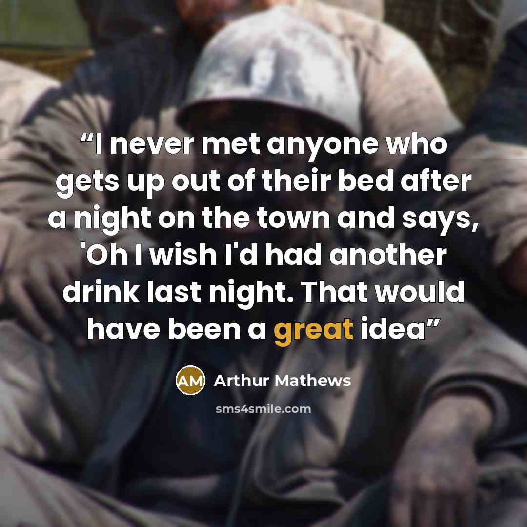 “I never met anyone who gets up out of their bed after a night on the town and says, 'Oh I wish I'd had another drink last night. That would have been a great idea” quote by Arthur Mathews