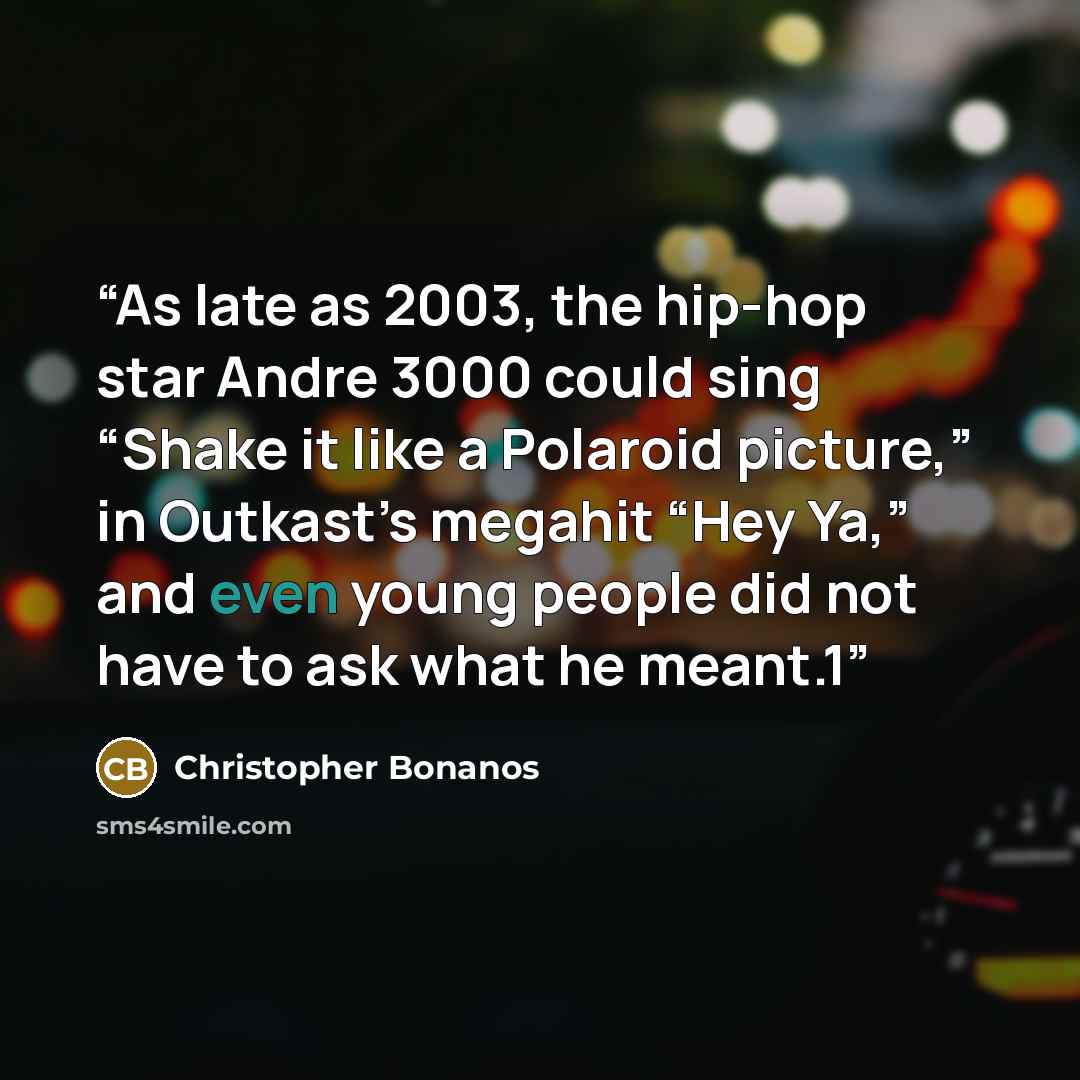 “As late as 2003, the hip-hop star Andre 3000 could sing “Shake it like a Polaroid picture,” in Outkast’s megahit “Hey Ya,” and even young people did not have to ask what he meant.1” quote by Christopher Bonanos