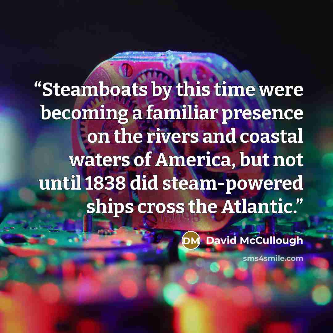 “Steamboats by this time were becoming a familiar presence on the rivers and coastal waters of America, but not until 1838 did steam-powered ships cross the Atlantic.” quote by David McCullough