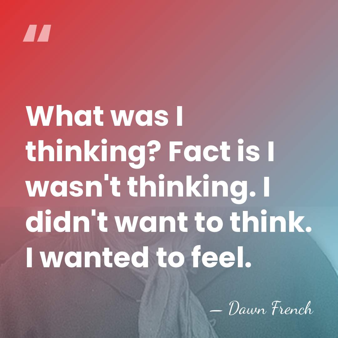 What was I thinking? Fact is I wasn't thinking. I didn't want&hellip; - Dawn French