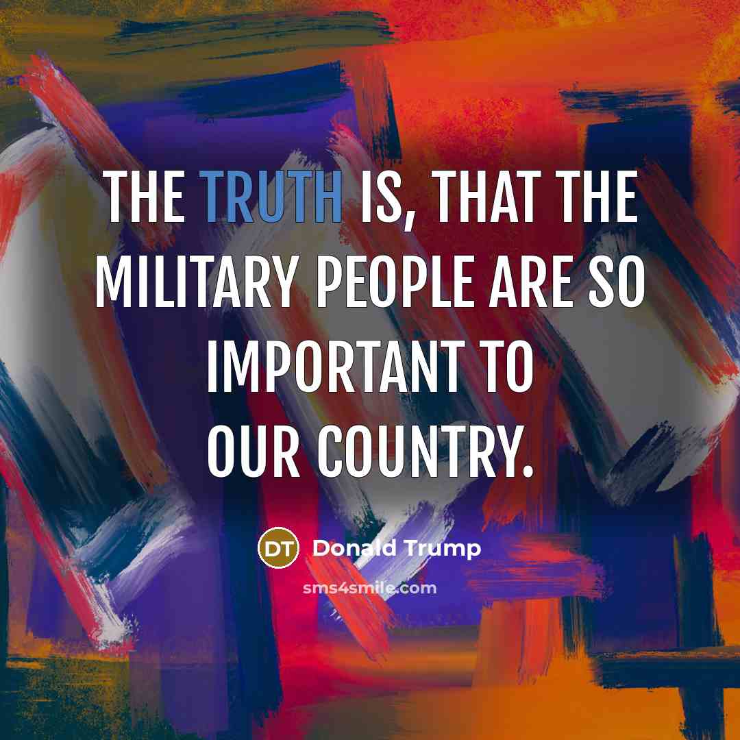 “The truth is, that the military people are so important…” quote by Donald Trump
