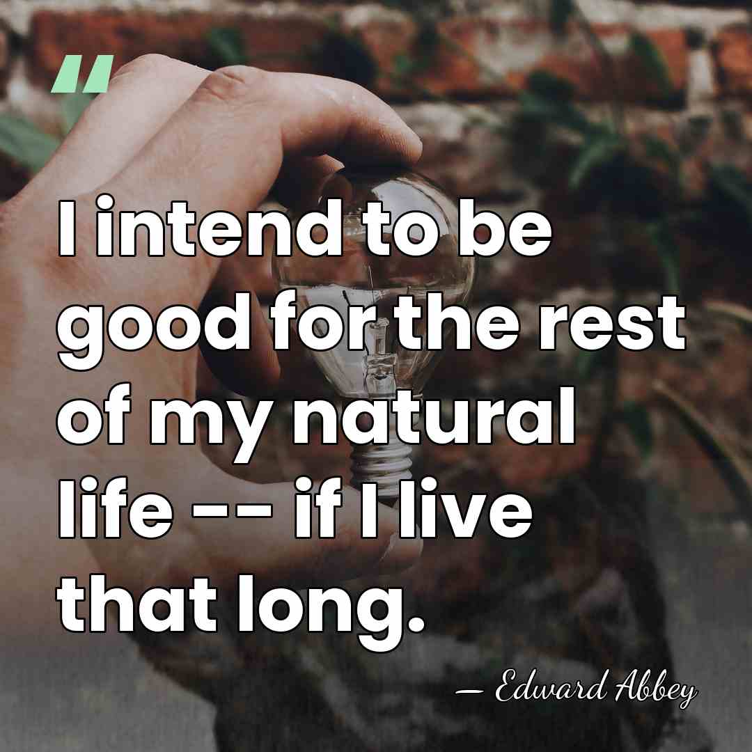 I intend to be good for the rest of my natural life&hellip; - Edward Abbey