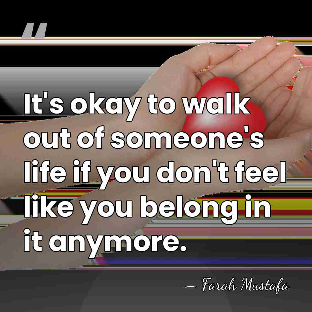 It's okay to walk out of someone's life if you don't feel&hellip; - Farah Mustafa