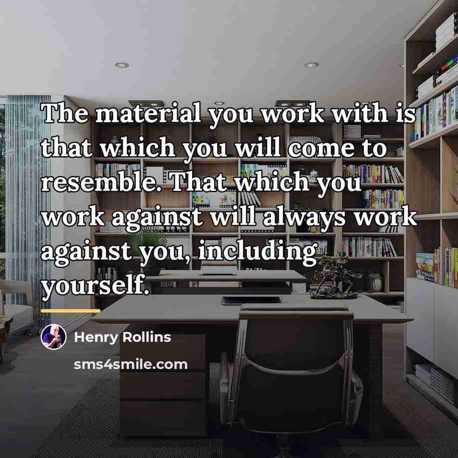 “The material you work with is that which you will…” quote by Henry Rollins