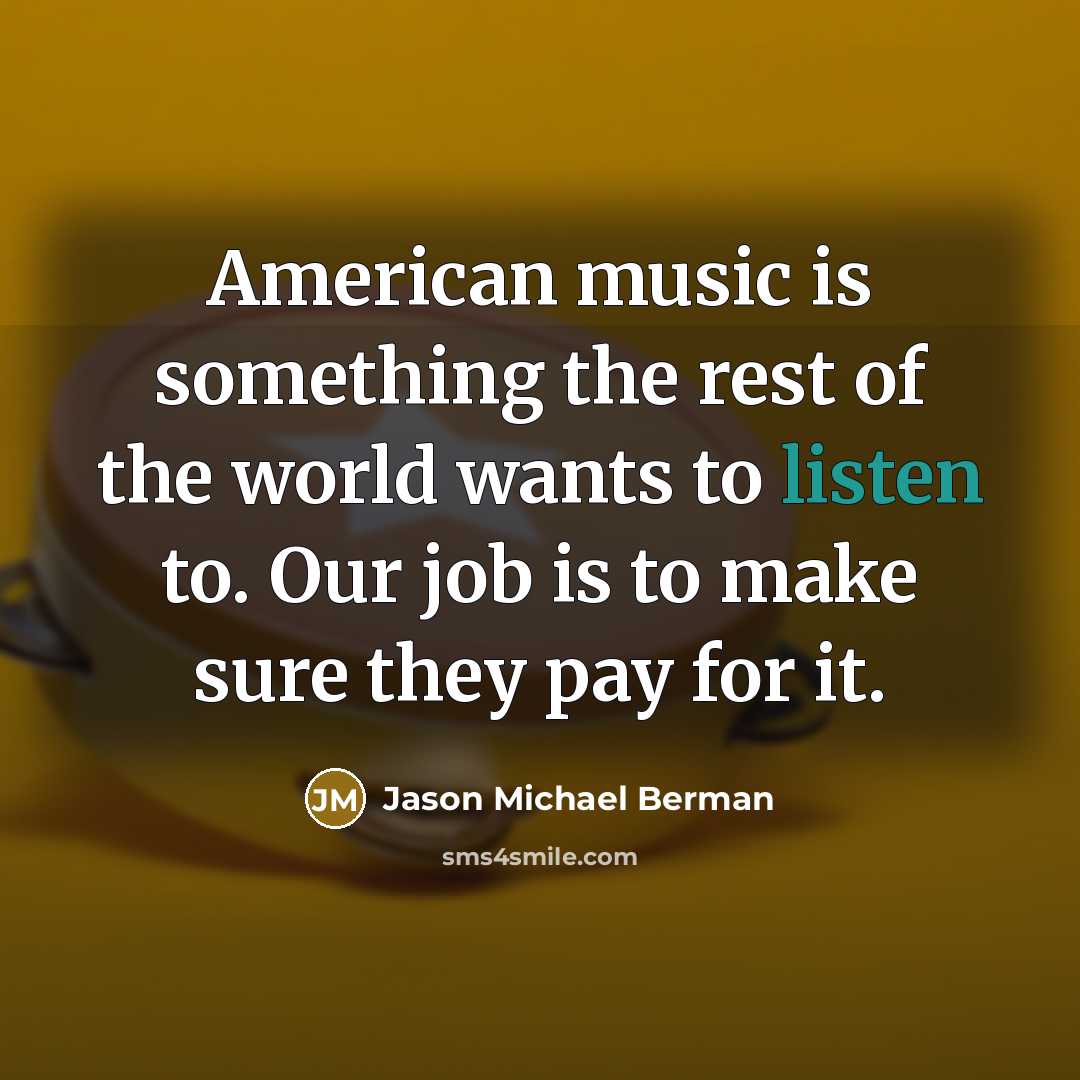 “American music is something the rest of the world wants to listen to. Our job is to make sure they pay for it.” quote by Jason Michael Berman