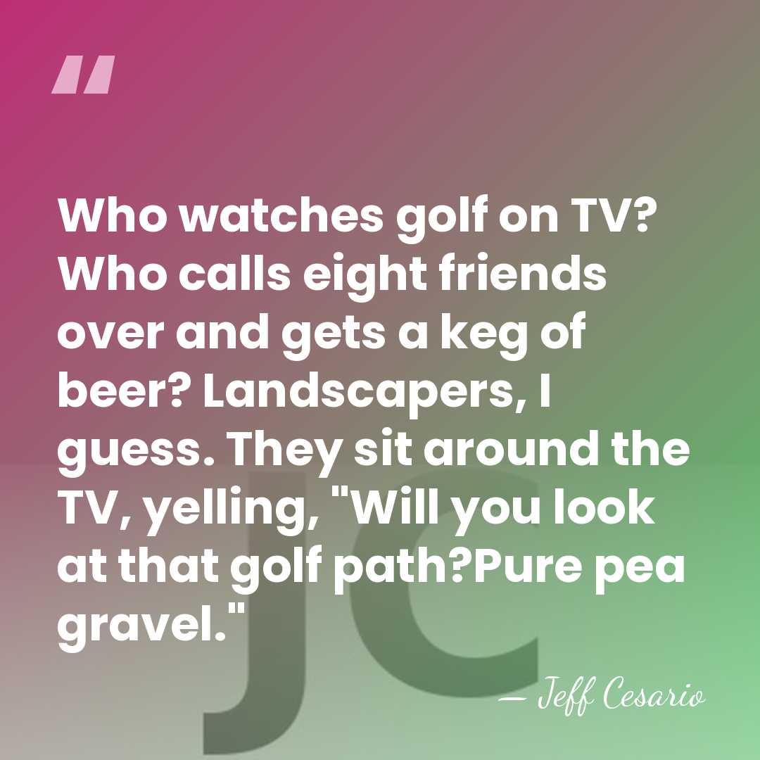 Who watches golf on TV? Who calls eight friends over and gets&hellip; - Jeff Cesario