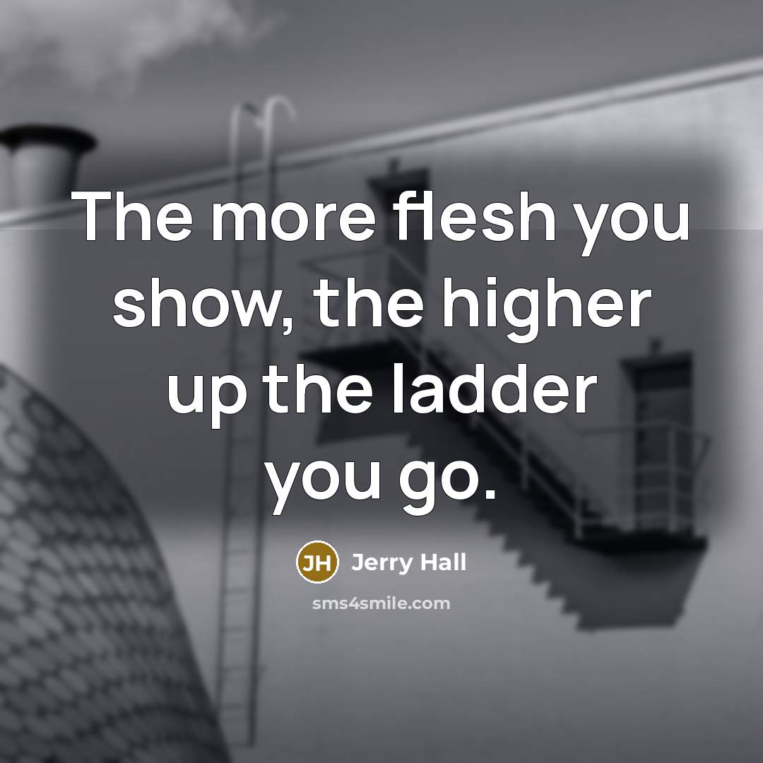 “The more flesh you show, the higher up the ladder…” quote by Jerry Hall