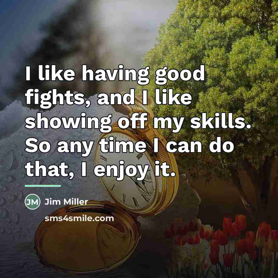 “I like having good fights, and I like showing off…” quote by Jim Miller