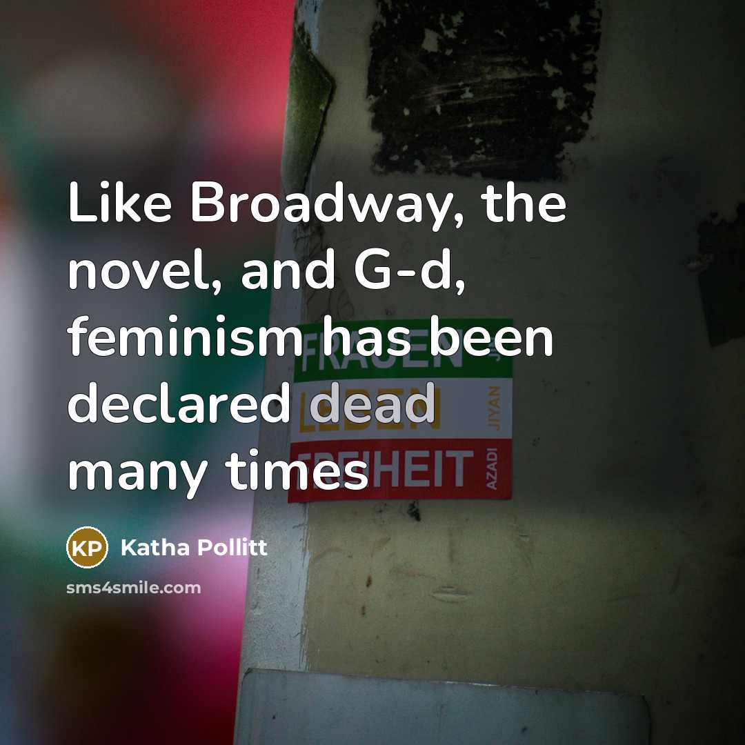 “Like Broadway, the novel, and G-d, feminism has been declared…” quote by Katha Pollitt