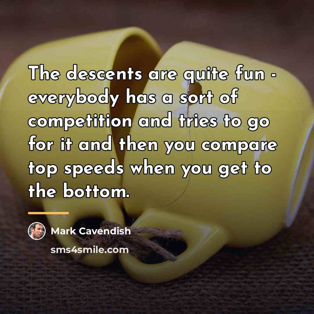 “The descents are quite fun - everybody has a sort…” quote by Mark Cavendish