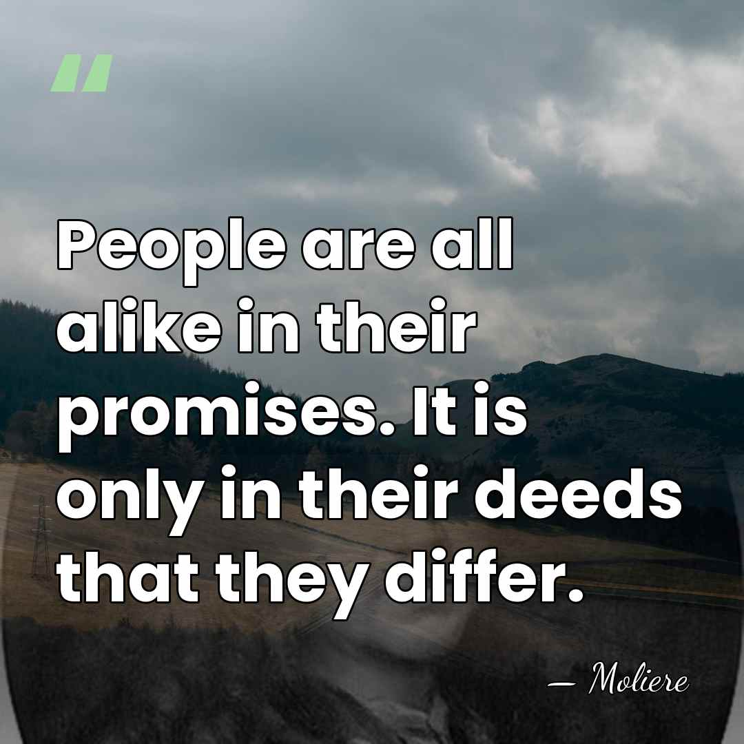 People are all alike in their promises. It is only in their&hellip; - Moliere