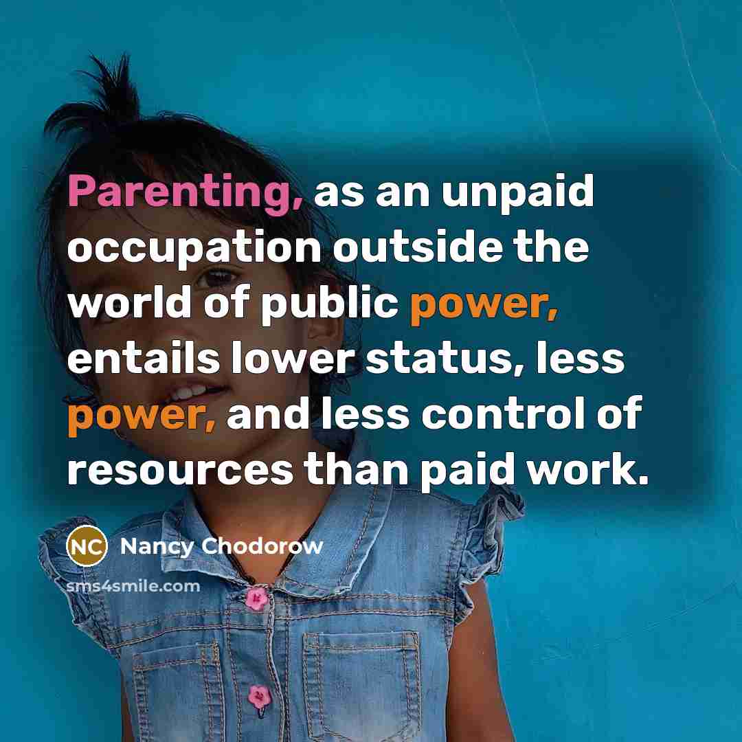 “Parenting, as an unpaid occupation outside the world of public power, entails lower status, less power, and less control of resources than paid work.” quote by Nancy Chodorow