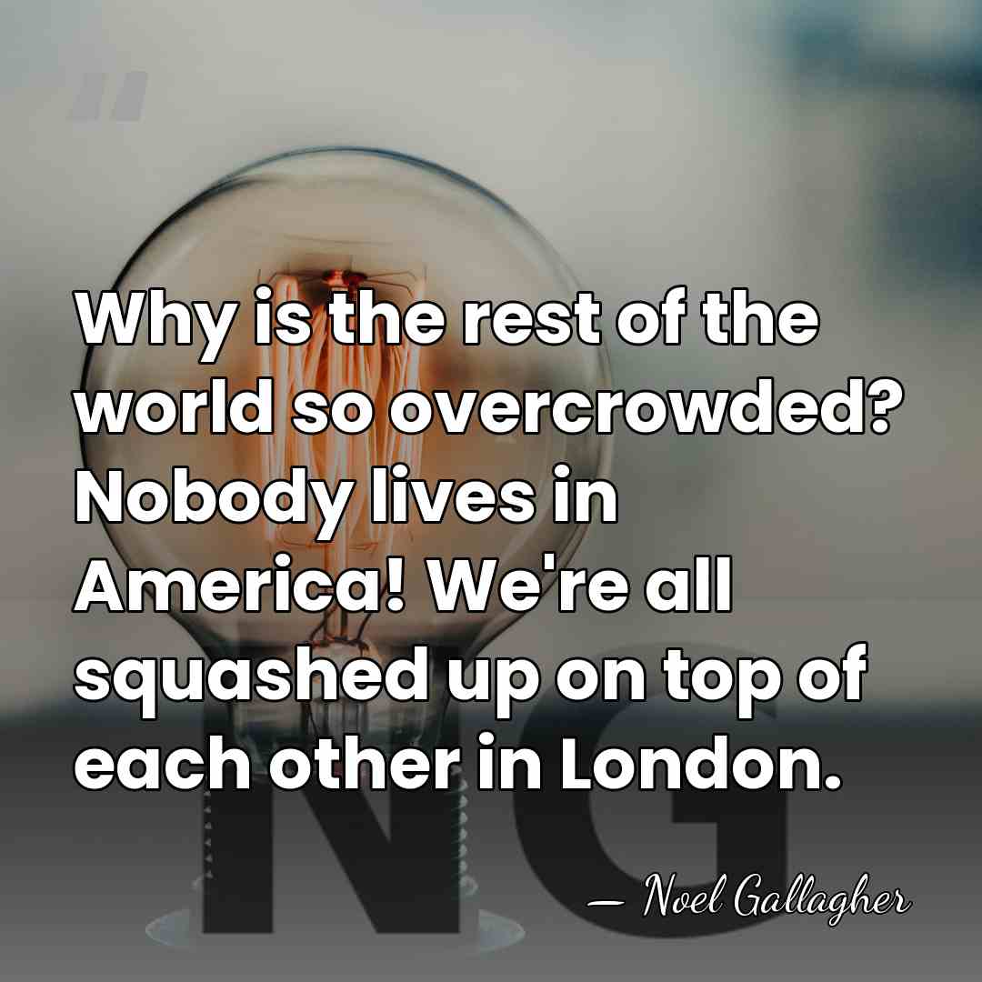 Why is the rest of the world so overcrowded? Nobody lives in&hellip; - Noel Gallagher