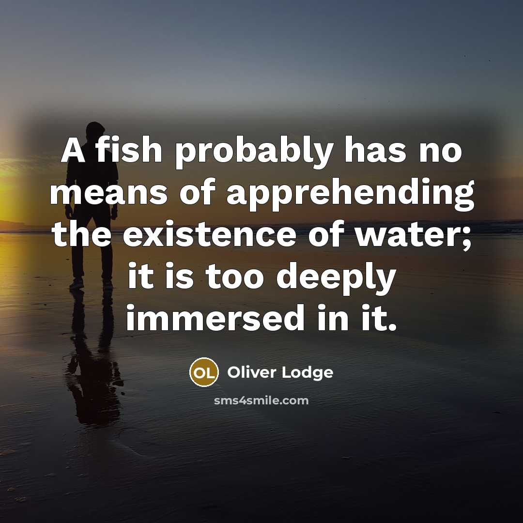 “A fish probably has no means of apprehending the existence…” quote by Oliver Lodge