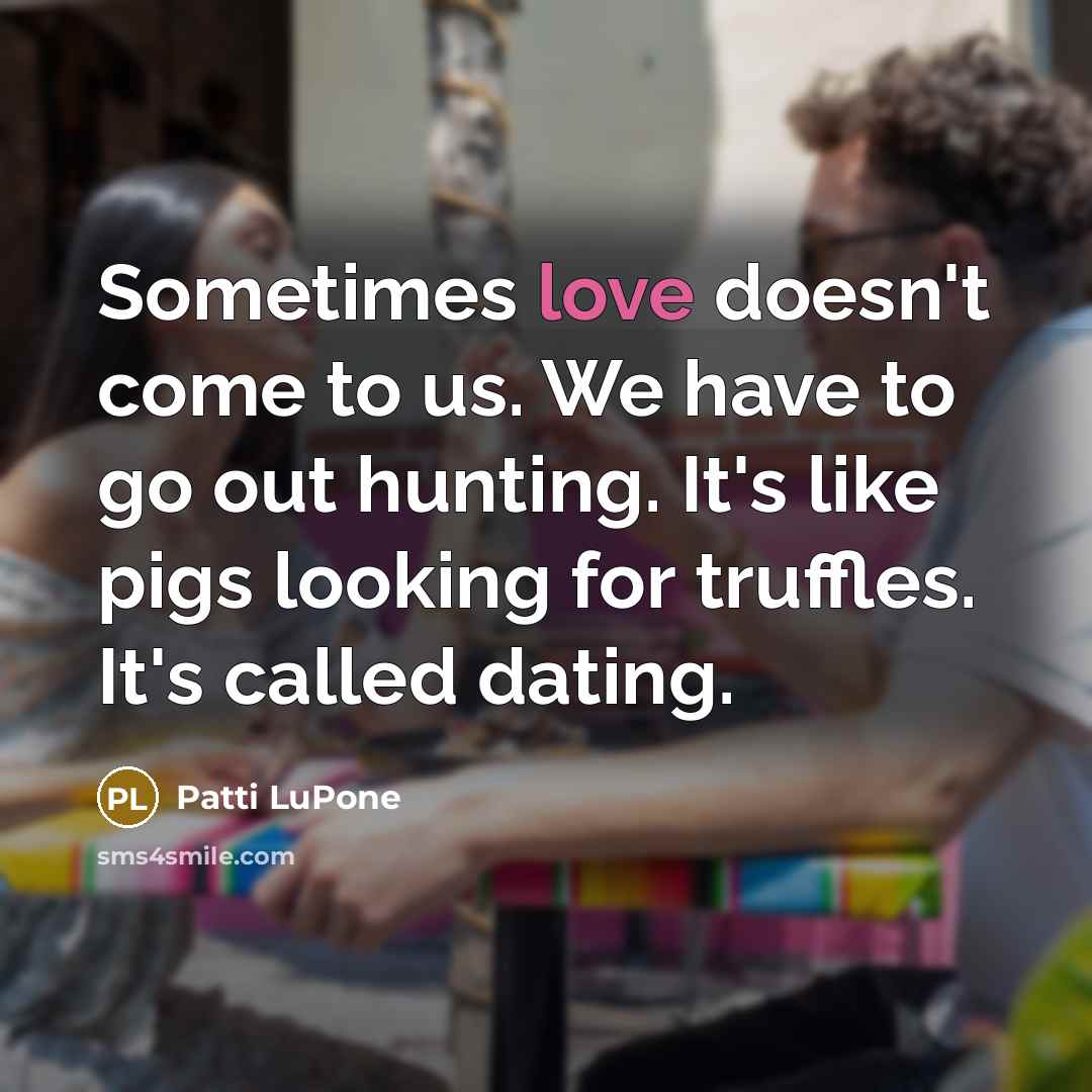 “Sometimes love doesn't come to us. We have to go…” quote by Patti LuPone