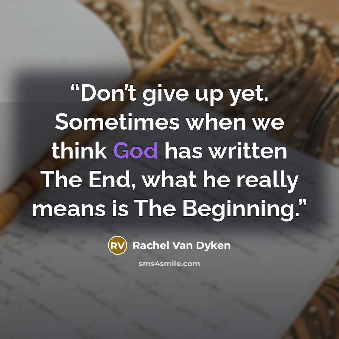 “Don’t give up yet. Sometimes when we think God has written The End, what he really means is The Beginning.” quote by Rachel Van Dyken
