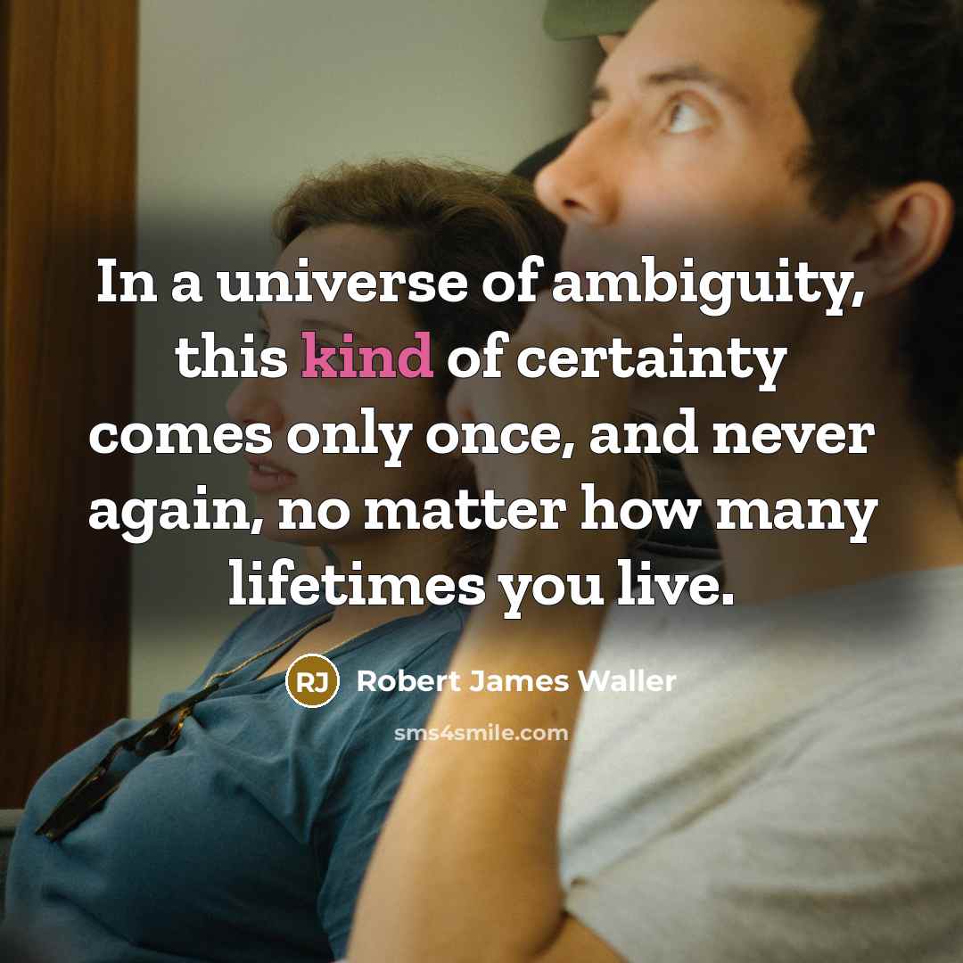“In a universe of ambiguity, this kind of certainty comes…” quote by Robert James Waller