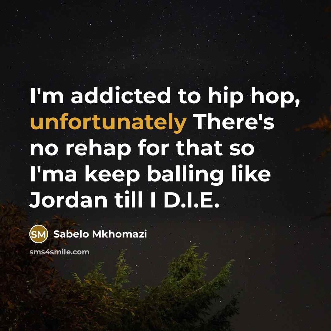 “I'm addicted to hip hop, unfortunately There's no rehap for that so I'ma keep balling like Jordan till I D.I.E.” quote by Sabelo Mkhomazi