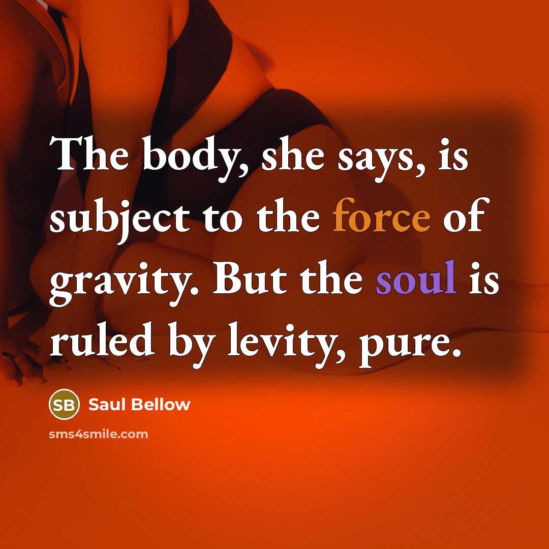 “The body, she says, is subject to the force of…” quote by Saul Bellow