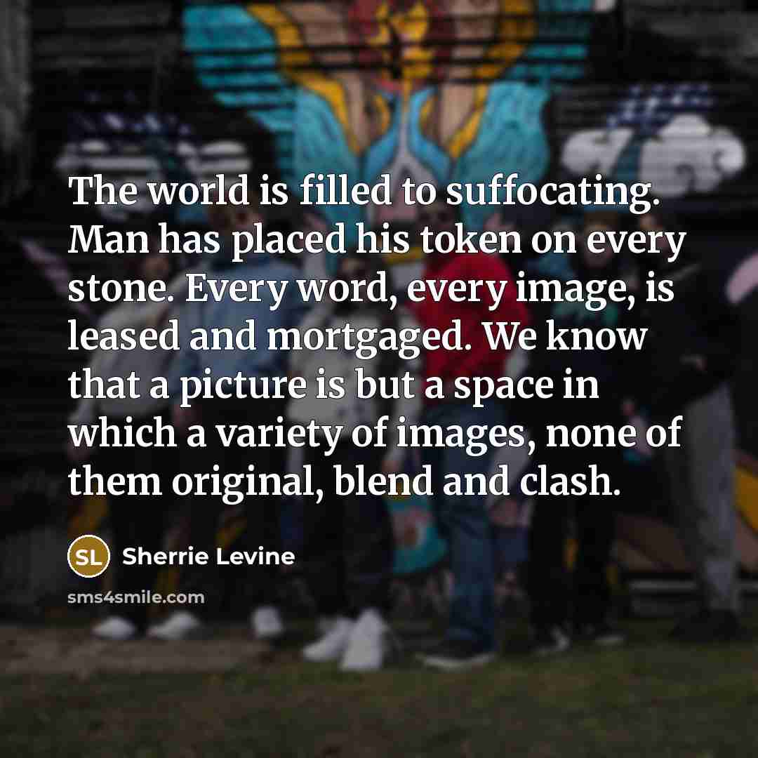 “The world is filled to suffocating. Man has placed his…” quote by Sherrie Levine
