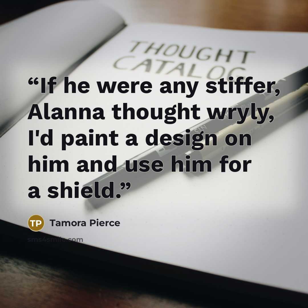 “If he were any stiffer, Alanna thought wryly, I'd paint a design on him and use him for a shield.” quote by Tamora Pierce