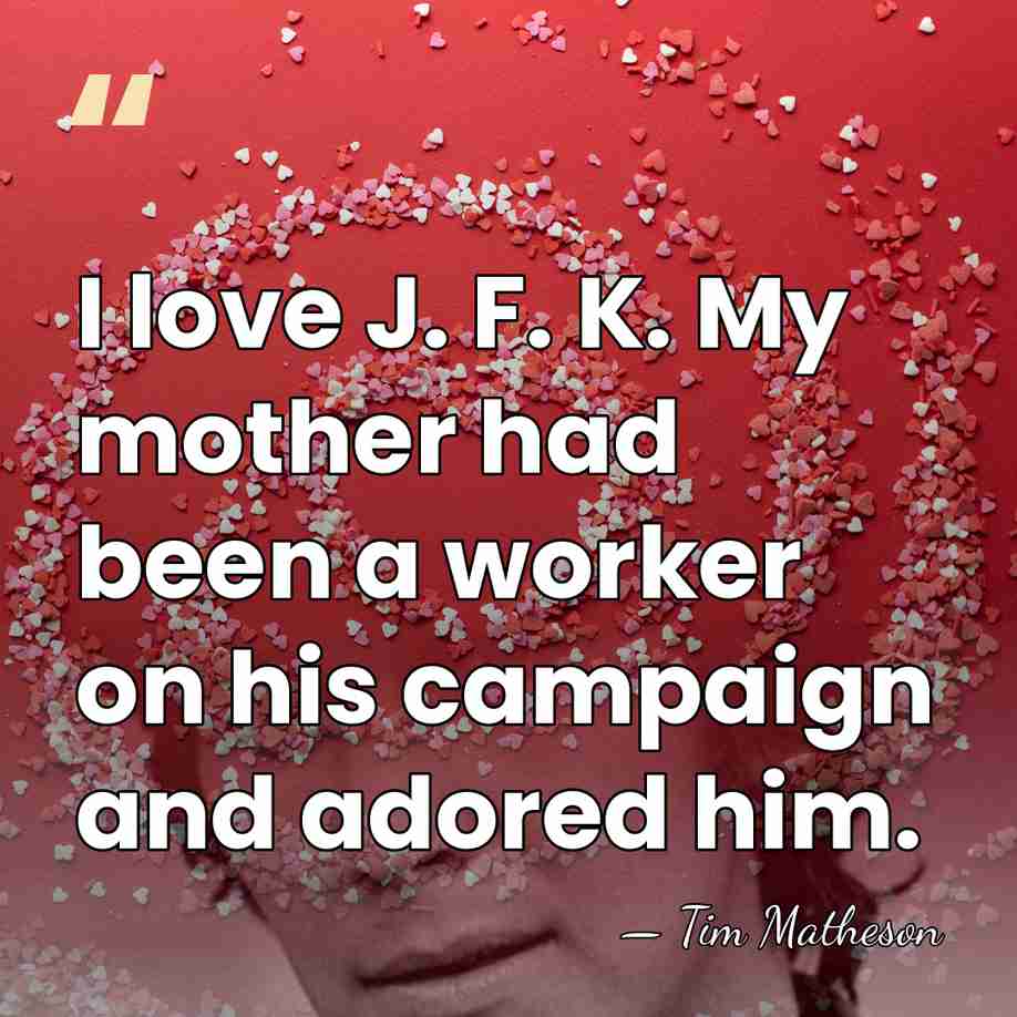 I love J. F. K. My mother had been a worker on&hellip; - Tim Matheson