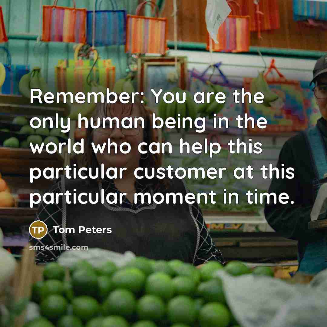 “Remember: You are the only human being in the world…” quote by Tom Peters