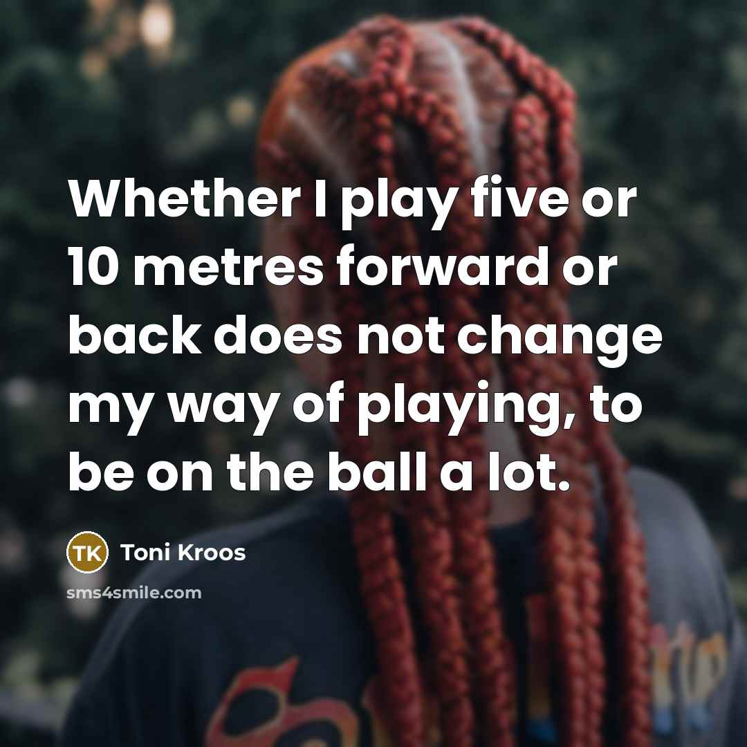 “Whether I play five or 10 metres forward or back…” quote by Toni Kroos