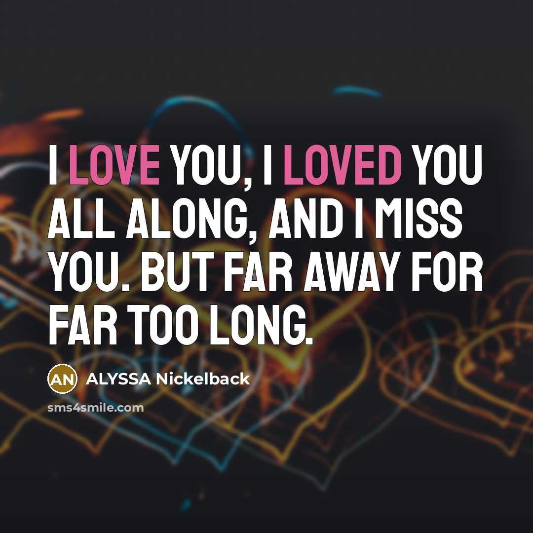 “I LOVE YOU, I LOVED YOU ALL ALONG, and I MISS YOU. But FAR AWAY FOR FAR TOO LONG.” quote by ALYSSA Nickelback