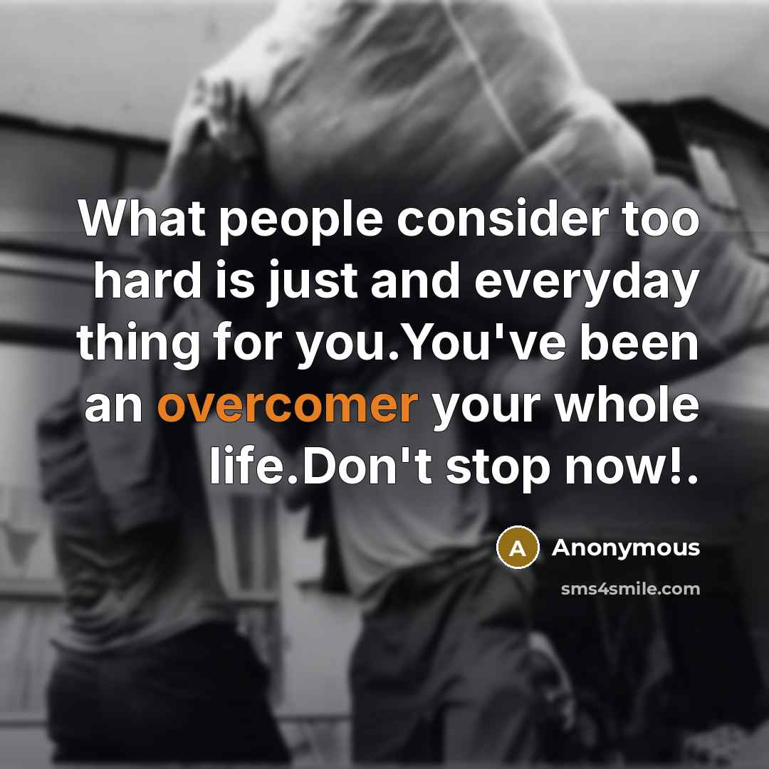 “What people consider too hard is just and everyday thing for you.You've been an overcomer your whole life.Don't stop now!.” quote by Anonymous