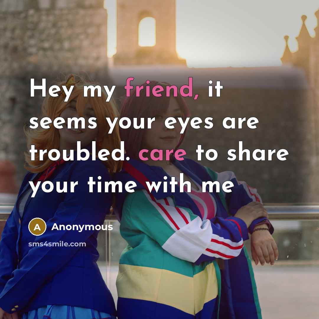 “Hey my friend, it seems your eyes are troubled. care to share your time with me” quote by Anonymous