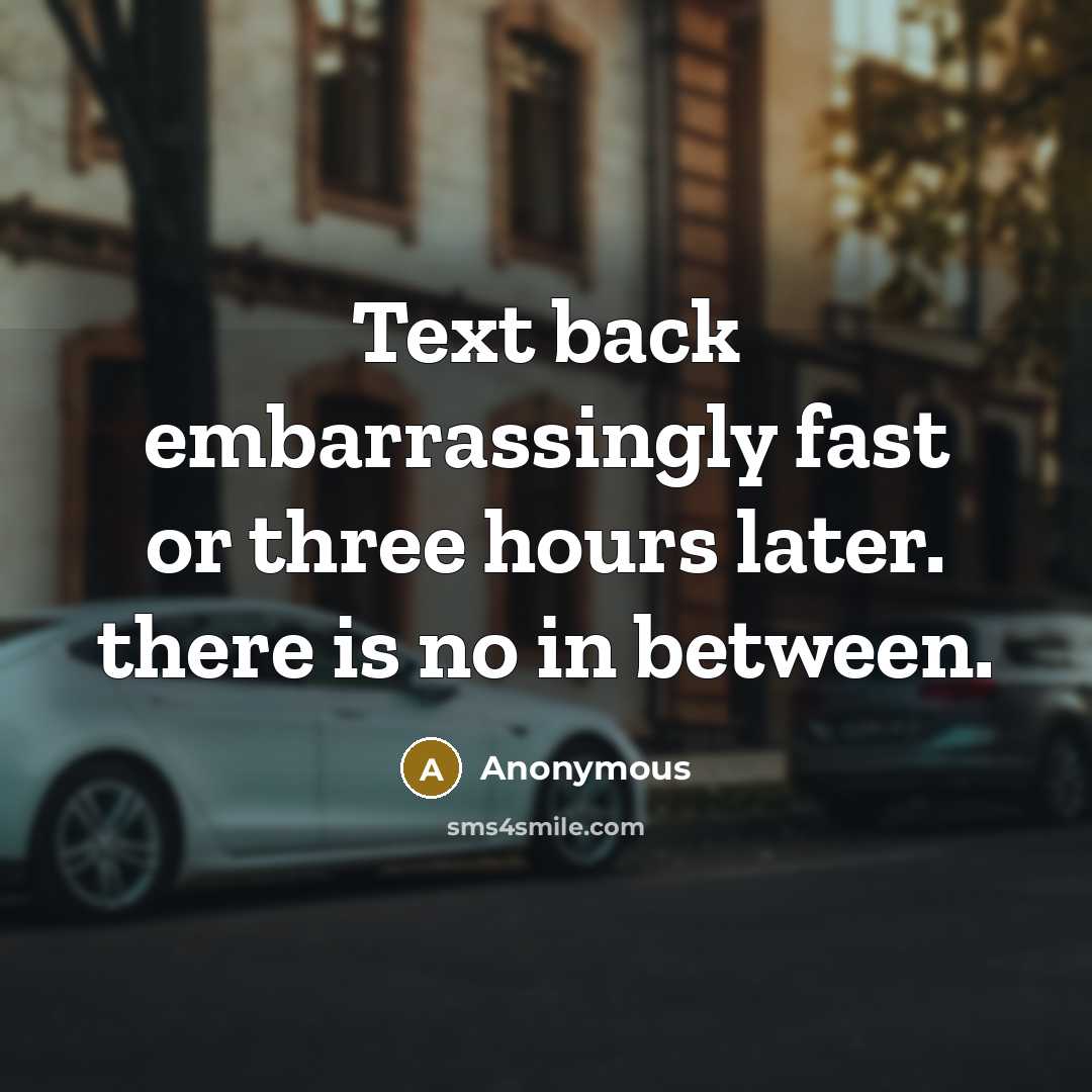 “Text back embarrassingly fast or three hours later. there is no in between.” quote by Anonymous