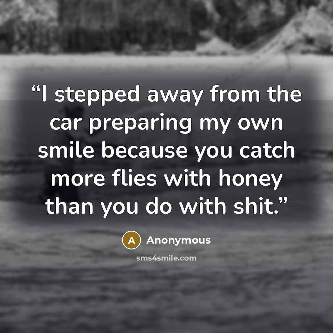 “I stepped away from the car preparing my own smile because you catch more flies with honey than you do with shit.” quote by Anonymous