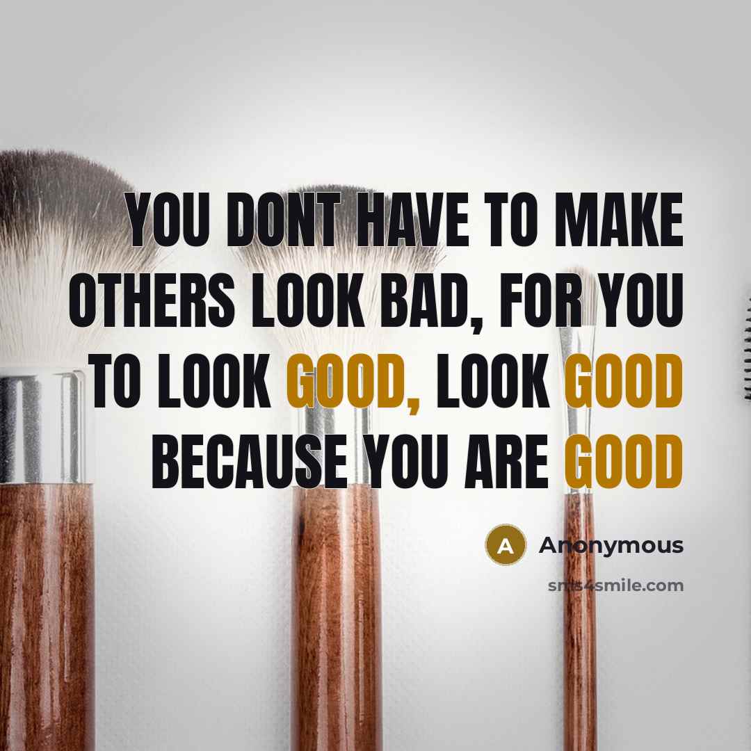 “You dont have to make others look bad, for you to look good, Look good because you are good” quote by Anonymous