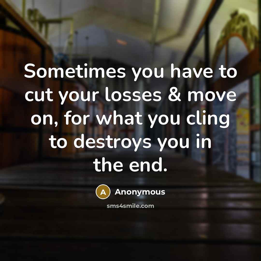 “Sometimes you have to cut your losses & move on, for what you cling to destroys you in the end.” quote by Anonymous