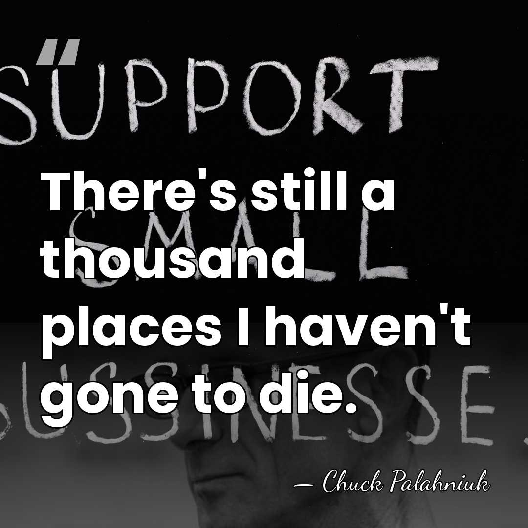 There's still a thousand places I haven't gone to die. - Chuck Palahniuk