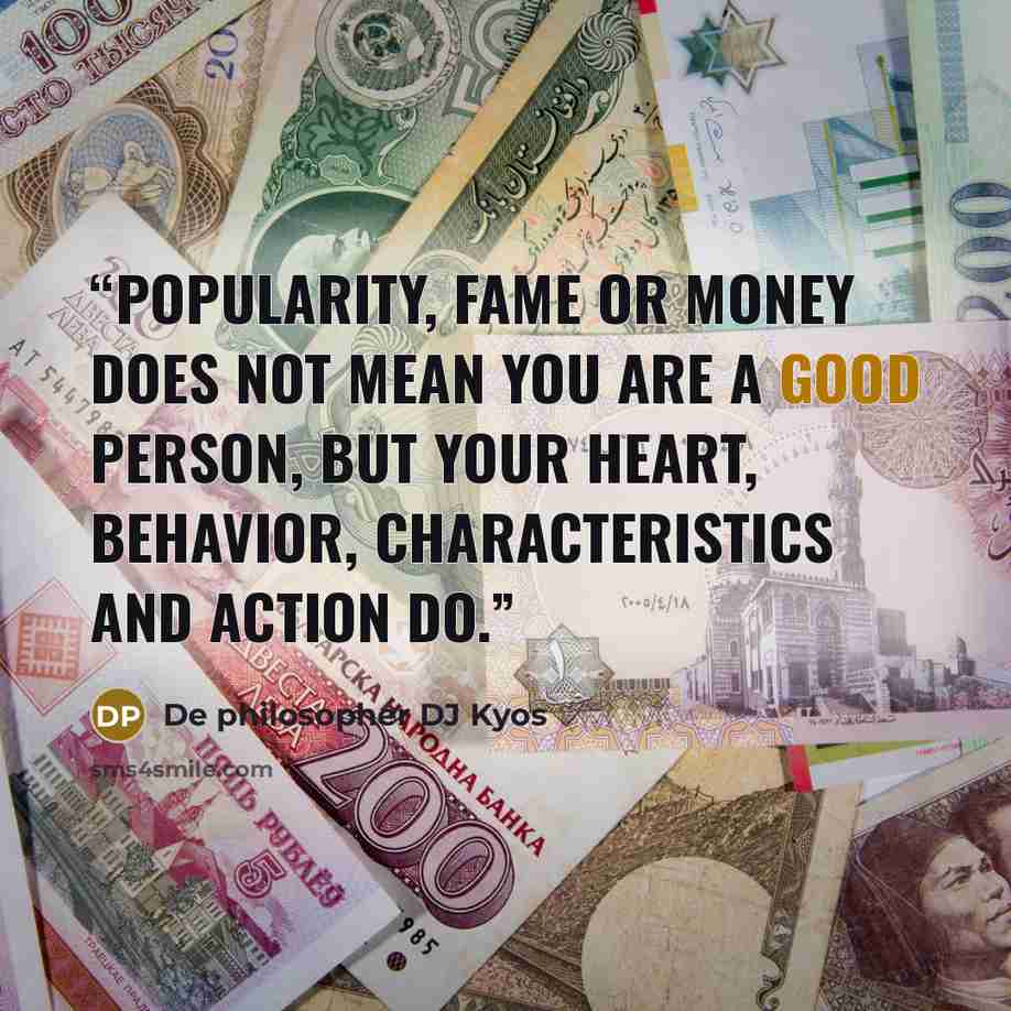 “Popularity, Fame or money does not mean you are a good person, but your heart, behavior, characteristics and action do.” quote by De philosopher DJ Kyos