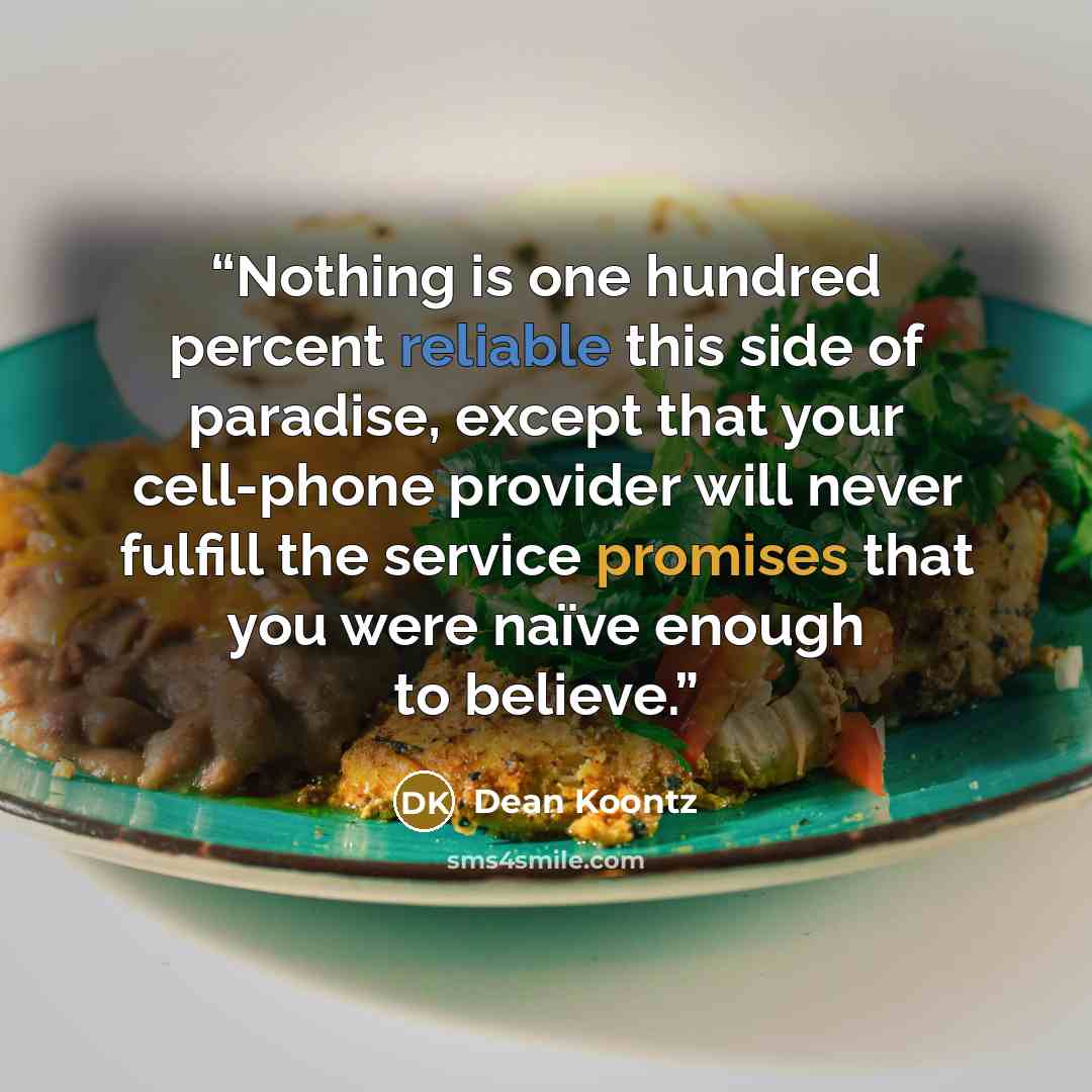 “Nothing is one hundred percent reliable this side of paradise, except that your cell-phone provider will never fulfill the service promises that you were naïve enough to believe.” quote by Dean Koontz