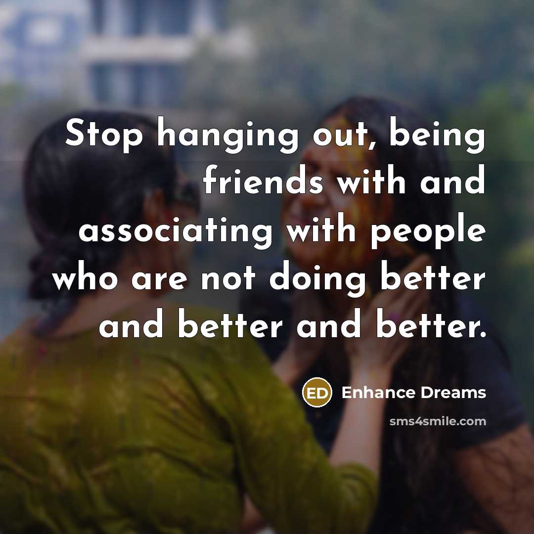 “Stop hanging out, being friends with and associating with people who are not doing better and better and better.” quote by Enhance Dreams