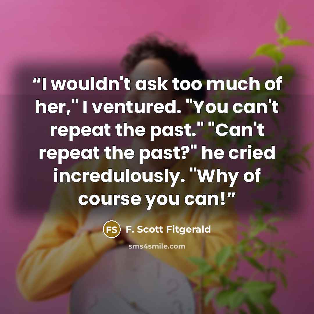“I wouldn't ask too much of her," I ventured. "You can't repeat the past." "Can't repeat the past?" he cried incredulously. "Why of course you can!” quote by F. Scott Fitgerald