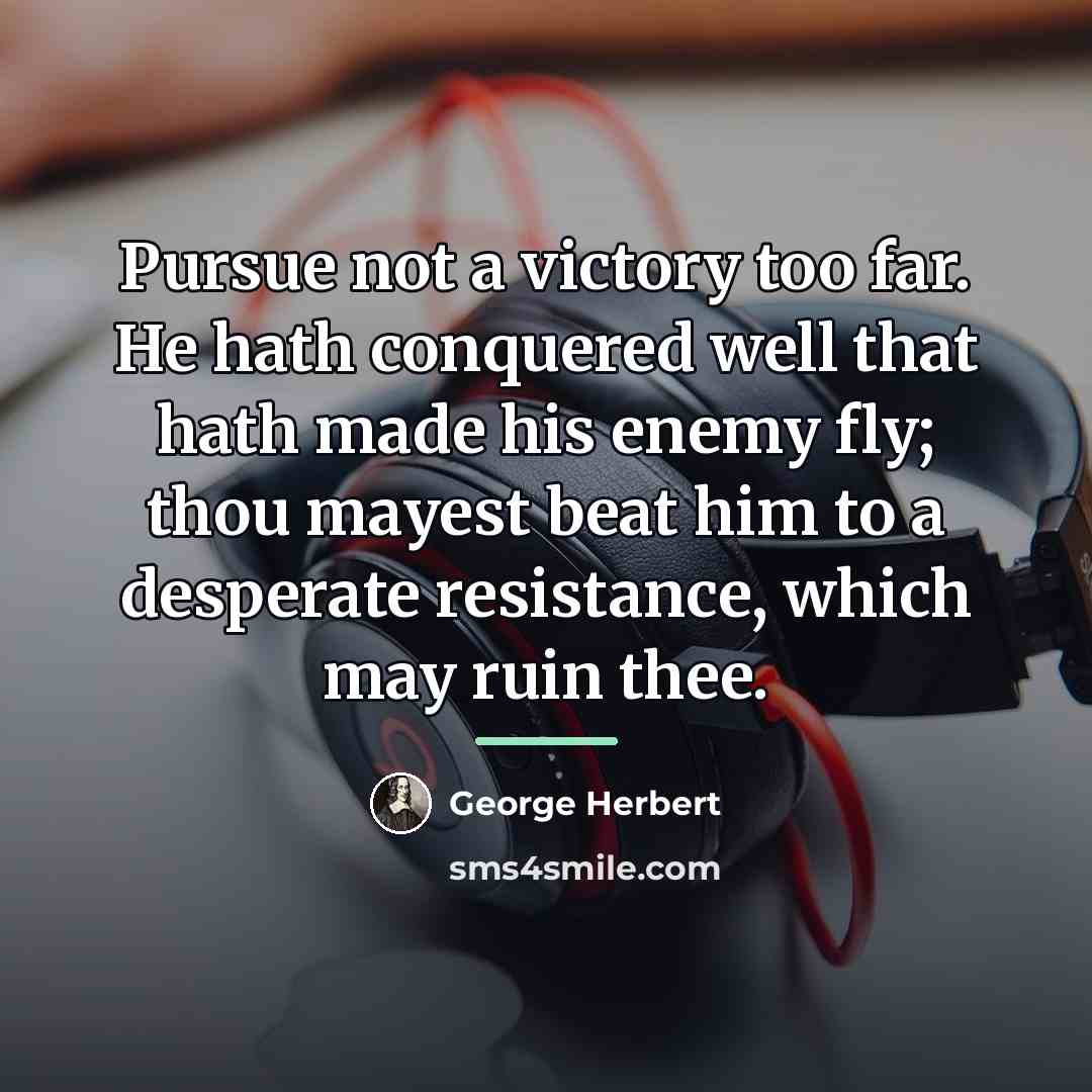 “Pursue not a victory too far. He hath conquered well…” quote by George Herbert