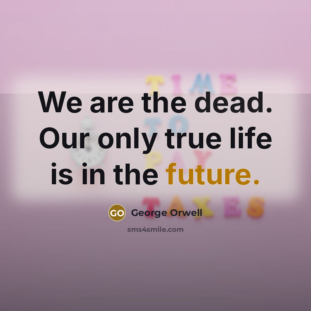 “We are the dead. Our only true life is in the future.” quote by George Orwell