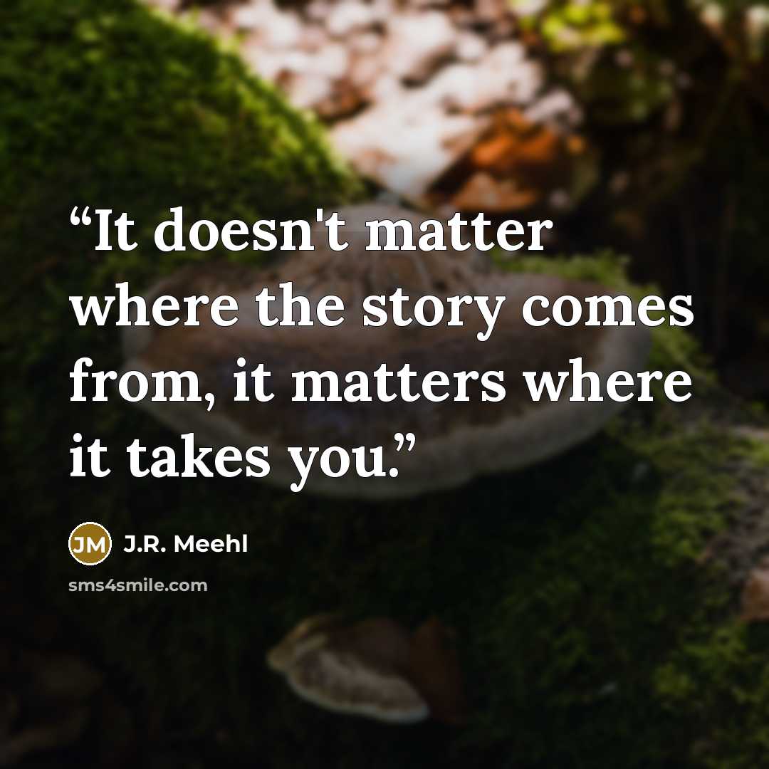 “It doesn't matter where the story comes from, it matters where it takes you.” quote by J.R. Meehl