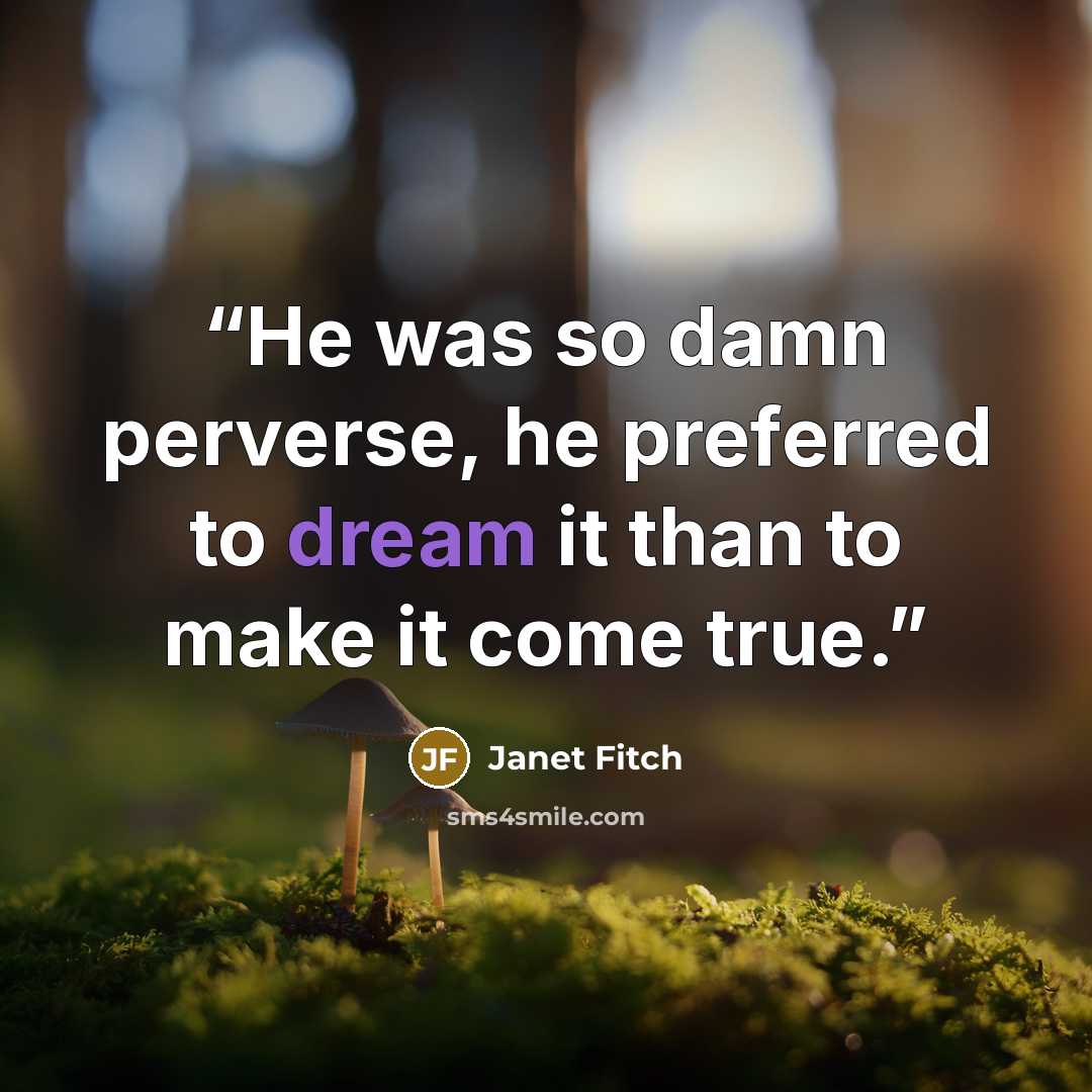 “He was so damn perverse, he preferred to dream it than to make it come true.” quote by Janet Fitch