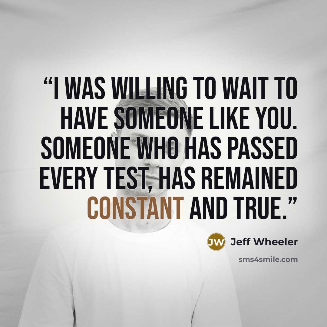 “I was willing to wait to have someone like you. Someone who has passed every test, has remained constant and true.” quote by Jeff Wheeler