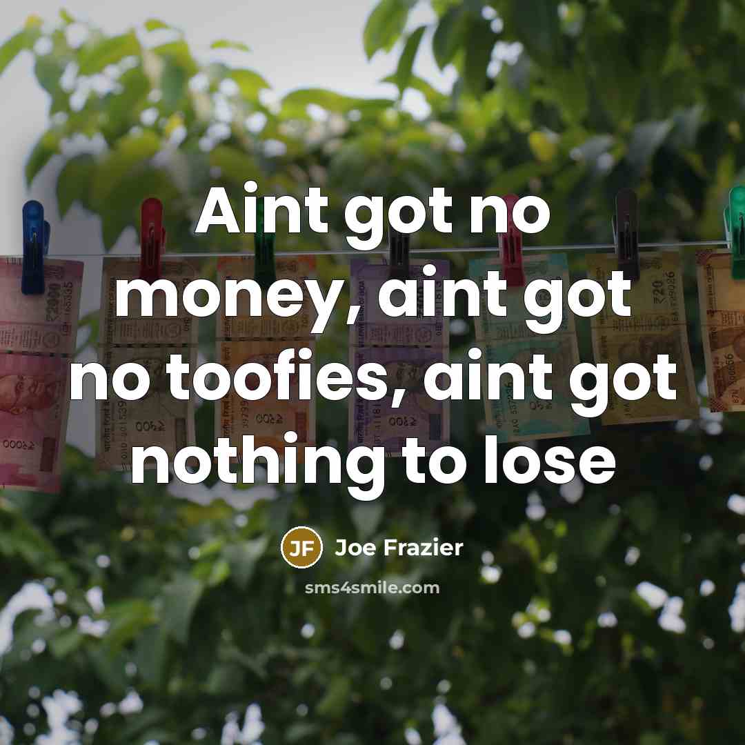 “Aint got no money, aint got no toofies, aint got…” quote by Joe Frazier
