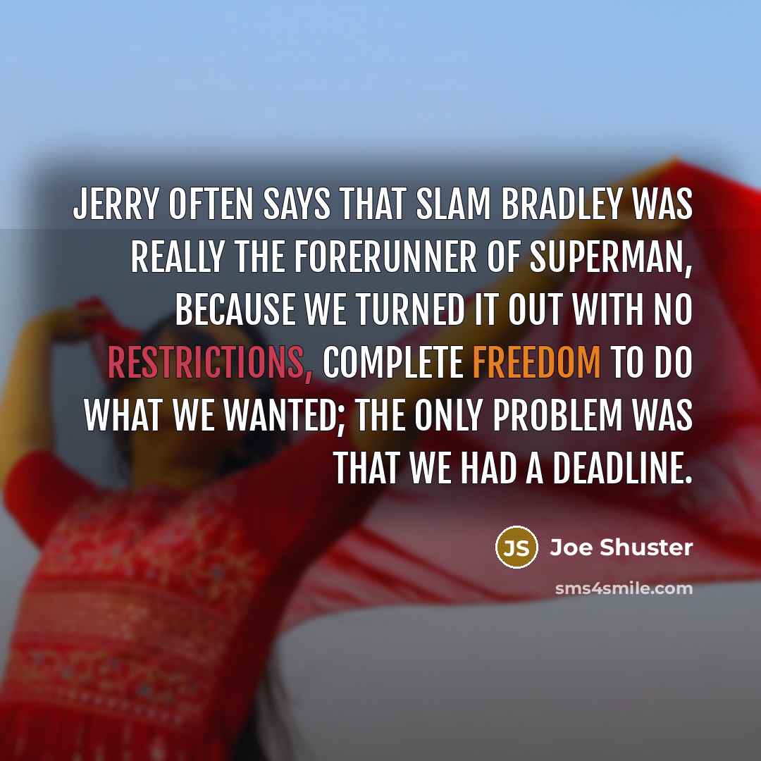 “Jerry often says that Slam Bradley was really the forerunner of Superman, because we turned it out with no restrictions, complete freedom to do what we wanted; the only problem was that we had a deadline.” quote by Joe Shuster