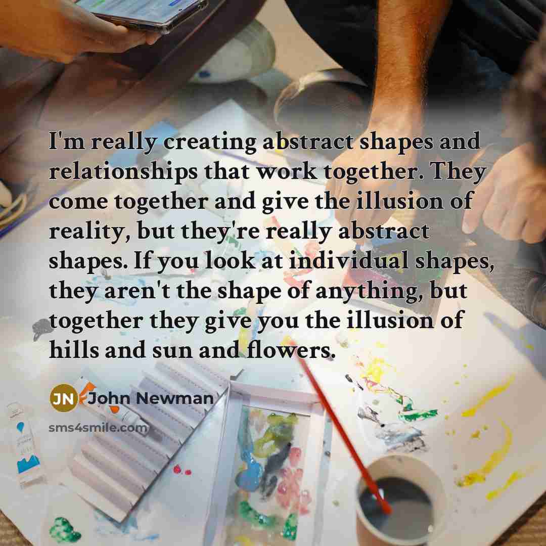 “I'm really creating abstract shapes and relationships that work together.…” quote by John Newman