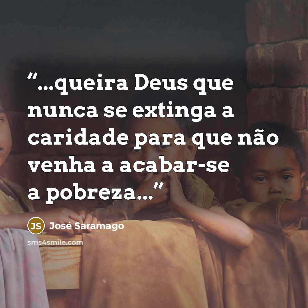 “...queira Deus que nunca se extinga a caridade para que não venha a acabar-se a pobreza...” quote by José Saramago