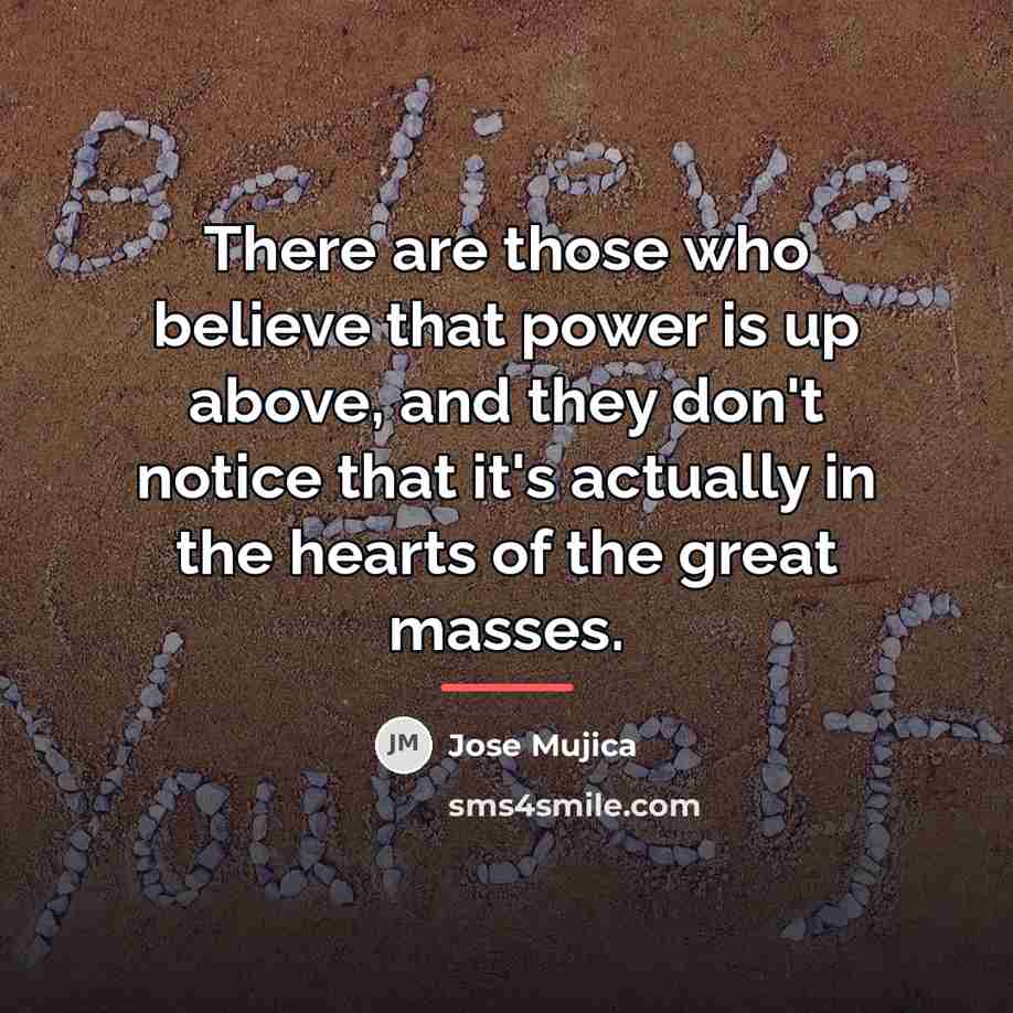 “There are those who believe that power is up above,…” quote by Jose Mujica
